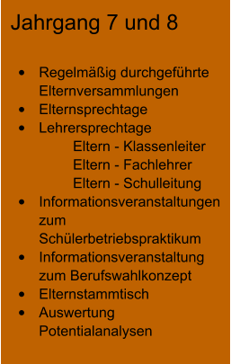 Jahrgang 7 und 8 •	Regelmäßig durchgeführte Elternversammlungen •	Elternsprechtage •	Lehrersprechtage Eltern - Klassenleiter Eltern - Fachlehrer Eltern - Schulleitung •	Informationsveranstaltungen zum Schülerbetriebspraktikum •	Informationsveranstaltung zum Berufswahlkonzept •	Elternstammtisch •	Auswertung Potentialanalysen