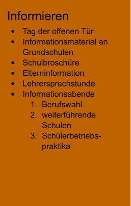 Informieren •	Tag der offenen Tür •	Informationsmaterial an Grundschulen •	Schulbroschüre •	Elterninformation •	Lehrersprechstunde •	Informationsabende 	1.	Berufswahl 	2.	weiterführende Schulen 	3.	Schülerbetriebs- praktika