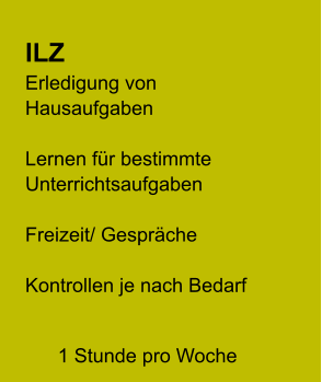 ILZ Erledigung von Hausaufgaben  Lernen für bestimmte Unterrichtsaufgaben  Freizeit/ Gespräche  Kontrollen je nach Bedarf    1 Stunde pro Woche